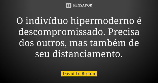 O indivíduo hipermoderno é descompromissado. Precisa dos outros, mas também de seu distanciamento.... Frase de David Le Breton.