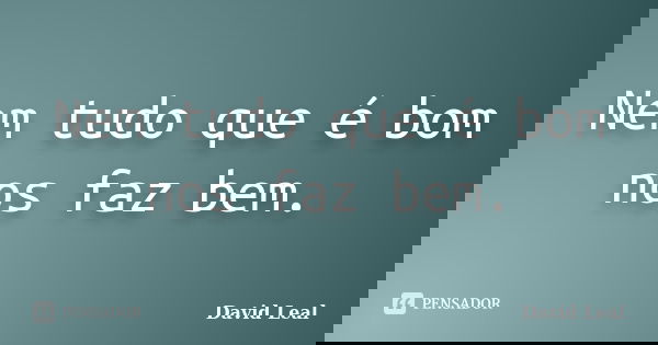 Nem tudo que é bom nos faz bem.... Frase de David Leal.