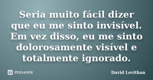 Seria muito fácil dizer que eu me sinto invisível. Em vez disso, eu me sinto dolorosamente visível e totalmente ignorado.... Frase de David Levithan.