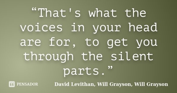 “That's what the voices in your head are for, to get you through the silent parts.”... Frase de David Levithan, Will Grayson, Will Grayson.