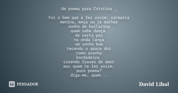 Um poema para Cristina _ Foi o bem que à fez assim; calmaria menina, moça ou já mulher sonho de bailarina quem sabe dança de certa paz na onda lança um sonho bo... Frase de David Libal.