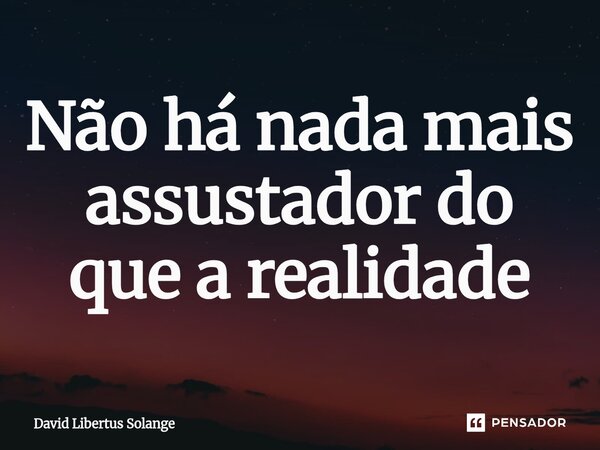 ⁠Não há nada mais assustador do que a realidade... Frase de David Libertus Solange.
