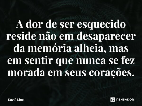 ⁠A dor de ser esquecido reside não em desaparecer da memória alheia, mas em sentir que nunca se fez morada em seus corações.... Frase de David Lima.