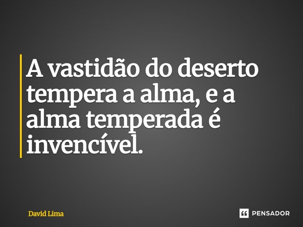 ⁠A vastidão do deserto tempera a alma, e a alma temperada é invencível.... Frase de David Lima.