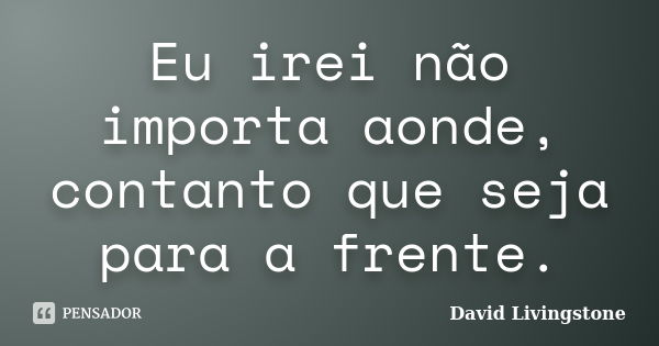 Eu irei não importa aonde, contanto que... David Livingstone - Pensador