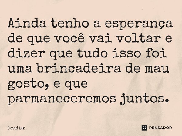 ⁠Ainda tenho a esperança de que você vai voltar e dizer que tudo isso foi uma brincadeira de mau gosto, e que permaneceremos juntos.... Frase de David Liz.
