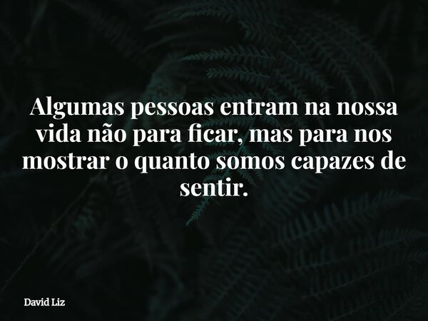 Algumas pessoas entram na nossa vida não para ficar, mas para nos mostrar o quanto somos capazes de sentir.... Frase de David Liz.