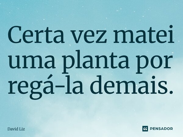 ⁠Certa vez matei uma planta por regá-la demais.... Frase de David Liz.