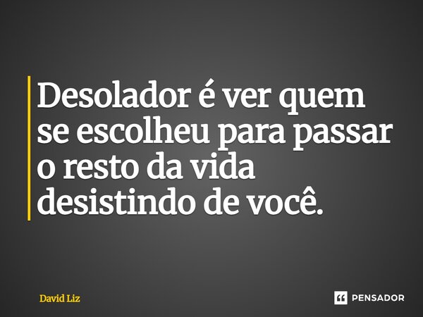 ⁠Desolador é ver quem se escolheu para passar o resto da vida desistindo de você.... Frase de David Liz.