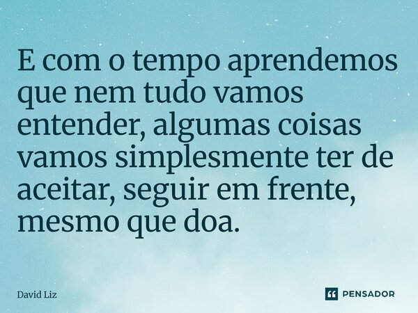 ⁠E com o tempo aprendemos que nem tudo vamos entender, algumas coisas vamos simplesmente ter de aceitar, seguir em frente, mesmo que doa.... Frase de David Liz.