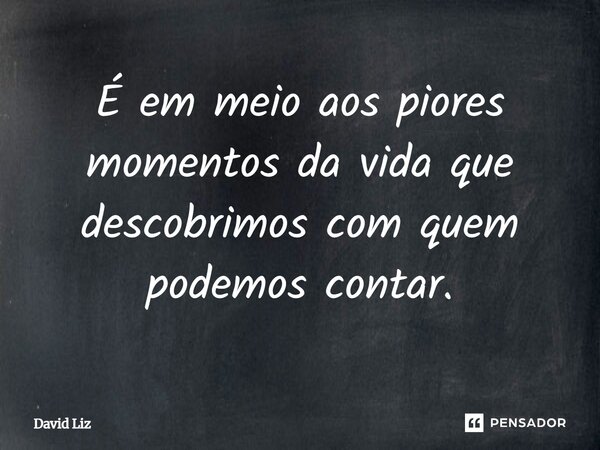 ⁠É em meio aos piores momentos da vida que descobrimos com quem podemos contar.... Frase de David Liz.