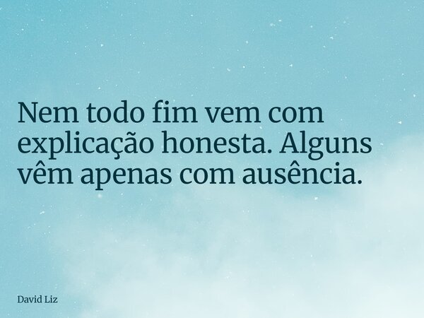 Nem todo fim vem com explicação honesta. Alguns vêm apenas com ausência.... Frase de David Liz.