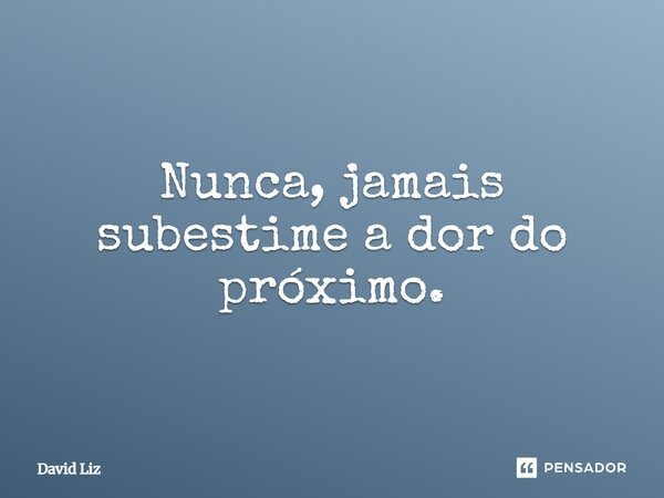 ⁠Nunca, jamais subestime a dor do próximo.... Frase de David Liz.