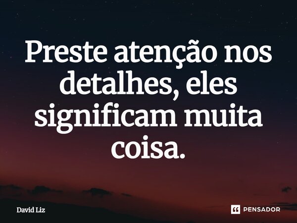 ⁠Preste atenção nos detalhes, eles significam muita coisa.... Frase de David Liz.