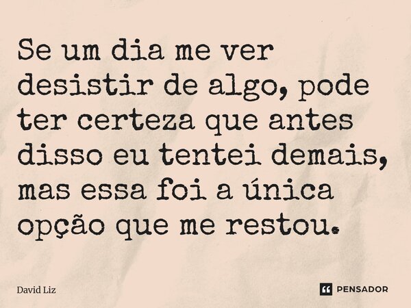 ⁠Se um dia me ver desistir de algo, pode ter certeza que antes disso eu tentei demais, mas essa foi a única opção que me restou.... Frase de David Liz.