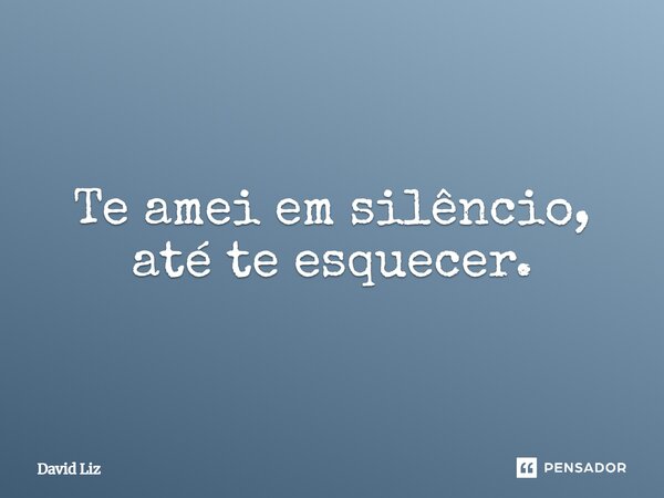 ⁠Te amei em silêncio, até te esquecer.... Frase de David Liz.