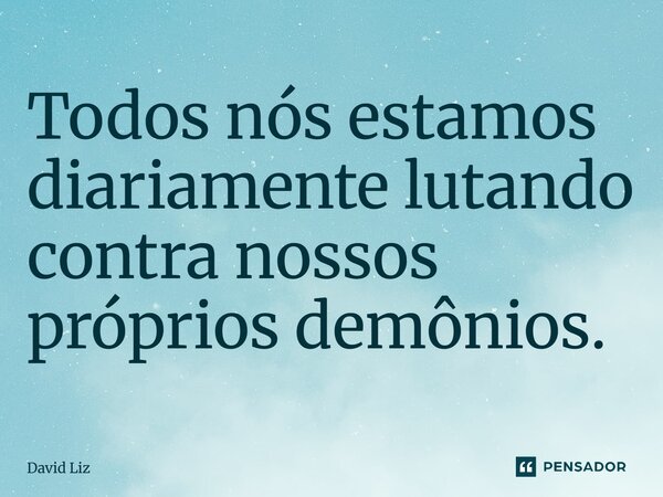⁠Todos nós estamos diariamente lutando contra nossos próprios demônios.... Frase de David Liz.
