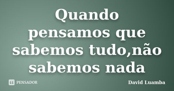 Quando pensamos que sabemos tudo,não sabemos nada... Frase de David Luamba.