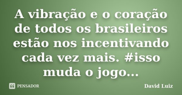 A vibração e o coração de todos os brasileiros estão nos incentivando cada vez mais. #isso muda o jogo...... Frase de David Luiz.