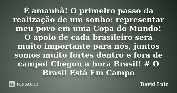 É amanhã! O primeiro passo da realização de um sonho: representar meu povo em uma Copa do Mundo! O apoio de cada brasileiro será muito importante para nós, junt... Frase de David Luiz.