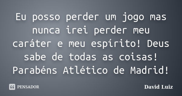 Eu posso perder um jogo mas nunca irei perder meu caráter e meu espírito! Deus sabe de todas as coisas! Parabéns Atlético de Madrid!... Frase de David Luiz.