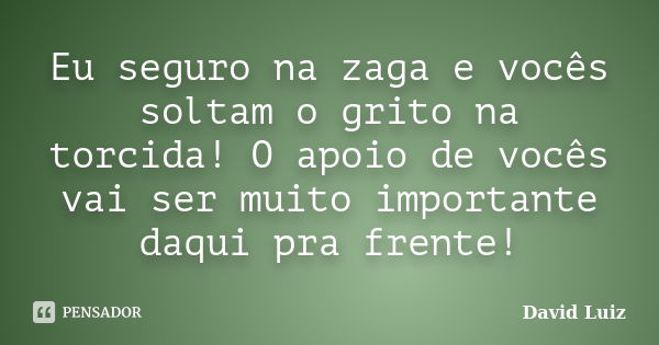 Eu seguro na zaga e vocês soltam o grito na torcida! O apoio de vocês vai ser muito importante daqui pra frente!... Frase de David Luiz.