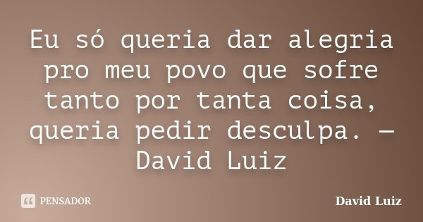 Eu só queria dar alegria pro meu povo que sofre tanto por tanta coisa, queria pedir desculpa. — David Luiz... Frase de David Luiz.