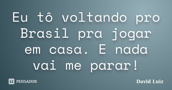 Eu tô voltando pro Brasil pra jogar em casa. E nada vai me parar!... Frase de David Luiz.