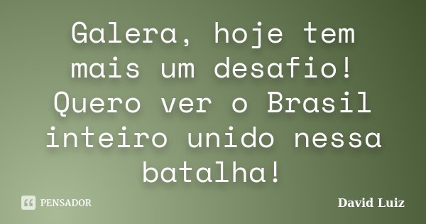 Galera, hoje tem mais um desafio! Quero ver o Brasil inteiro unido nessa batalha!... Frase de David Luiz.