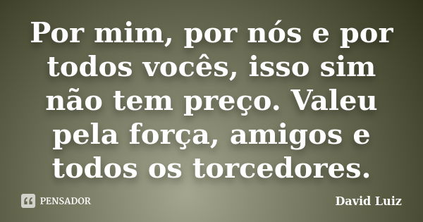 Por mim, por nós e por todos vocês, isso sim não tem preço. Valeu pela força, amigos e todos os torcedores.... Frase de David Luiz.