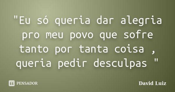 "Eu só queria dar alegria pro meu povo que sofre tanto por tanta coisa , queria pedir desculpas "... Frase de David Luiz.