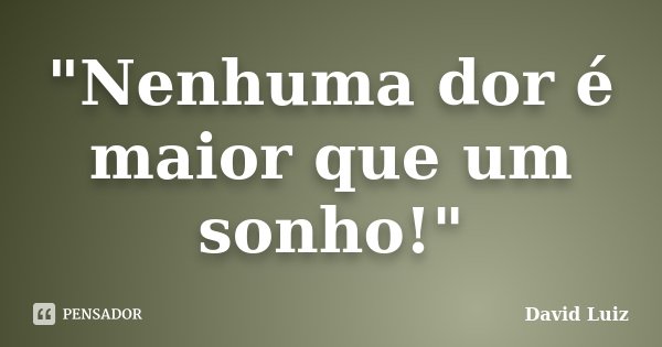 "Nenhuma dor é maior que um sonho!"... Frase de David Luiz.
