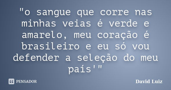 "o sangue que corre nas minhas veias é verde e amarelo, meu coração é brasileiro e eu só vou defender a seleção do meu país'"... Frase de David Luiz.