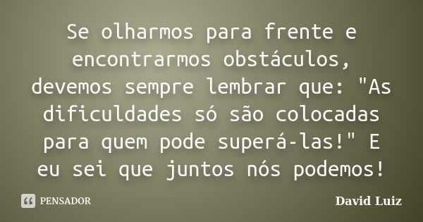 Se olharmos para frente e encontrarmos obstáculos, devemos sempre lembrar que: "As dificuldades só são colocadas para quem pode superá-las!" E eu sei ... Frase de David Luiz.