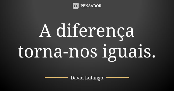 A diferença torna-nos iguais.... Frase de David Lutango.