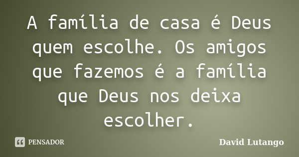 A família de casa é Deus quem escolhe. Os amigos que fazemos é a família que Deus nos deixa escolher.... Frase de David Lutango.