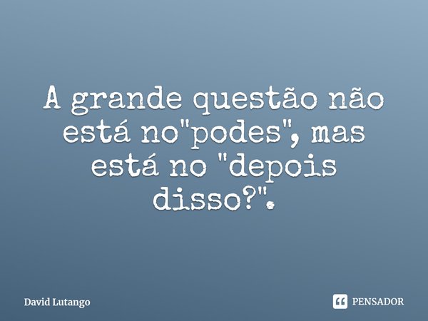 ⁠A grande questão não está no "podes", mas está no "depois disso?".... Frase de David Lutango.