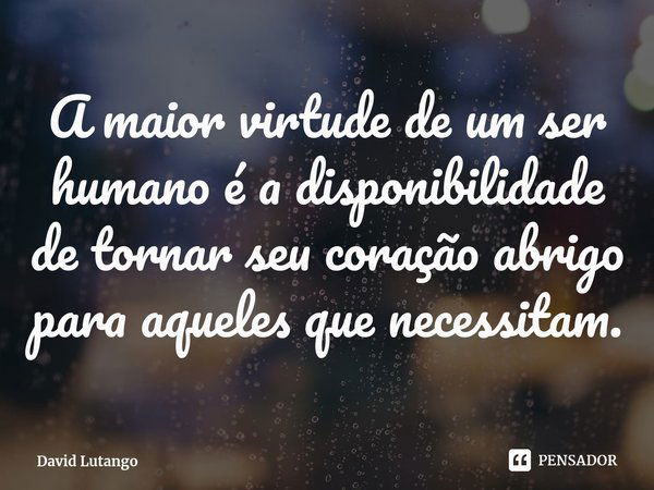 ⁠A maior virtude de um ser humano é a disponibilidade de tornar seu coração abrigo para aqueles que necessitam.... Frase de David Lutango.