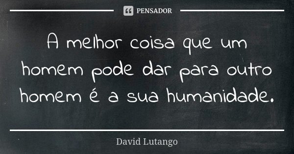 A melhor coisa que um homem pode dar para outro homem é a sua humanidade.... Frase de David Lutango.