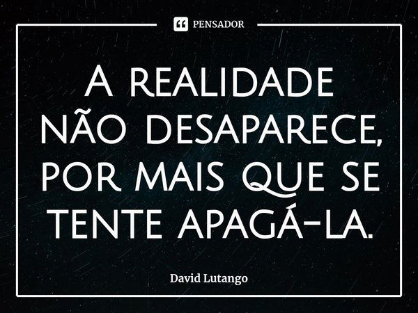 ⁠A realidade não desaparece, por mais que se tente apagá-la.... Frase de David Lutango.