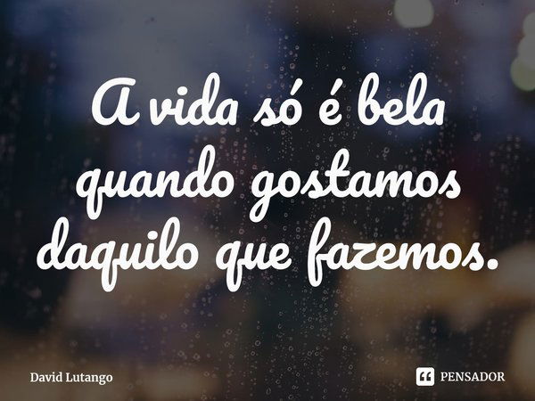 ⁠A vida só é bela quando gostamos daquilo que fazemos.... Frase de David Lutango.