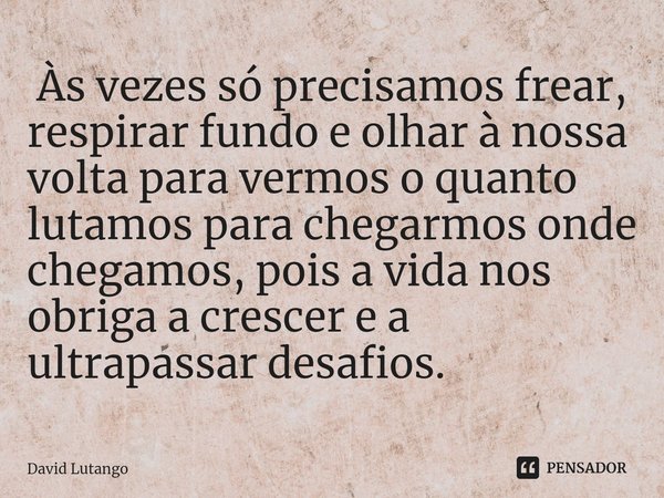 ⁠ Às vezes só precisamos frear, respirar fundo e olhar à nossa volta para vermos o quanto lutamos para chegarmos onde chegamos, pois a vida nos obriga a crescer... Frase de David Lutango.