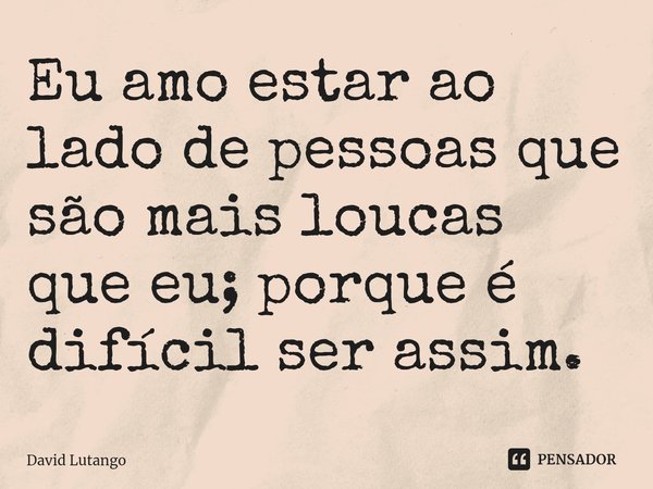 Eu amo estar ao lado de pessoas que são mais loucas que eu; porque é difícil ser assim.⁠... Frase de David Lutango.