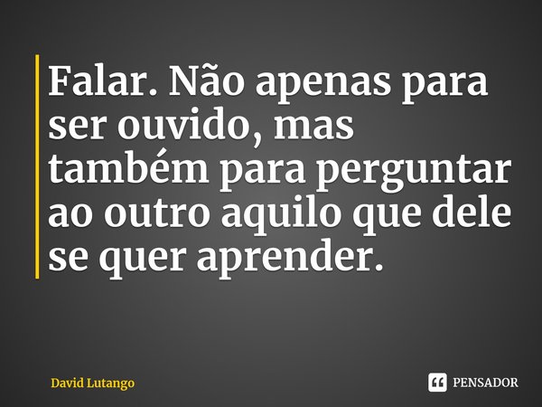 ⁠⁠Falar. Não apenas para ser ouvido, mas também para perguntar ao outro aquilo que dele se quer aprender.... Frase de David Lutango.