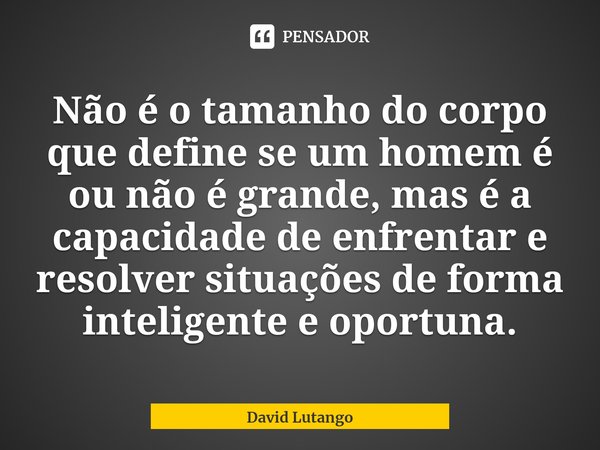 ⁠Não é o tamanho do corpo que define se um homem é ou não é grande, mas é a capacidade de enfrentar e resolver situações de forma inteligente e oportuna.... Frase de David Lutango.