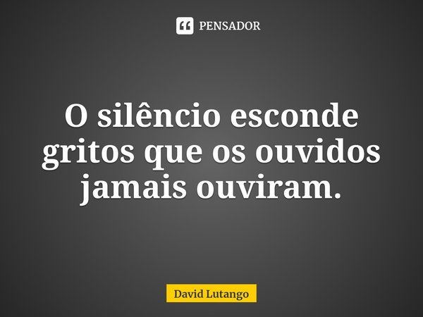 ⁠O silêncio esconde gritos que os ouvidos jamais ouviram.... Frase de David Lutango.