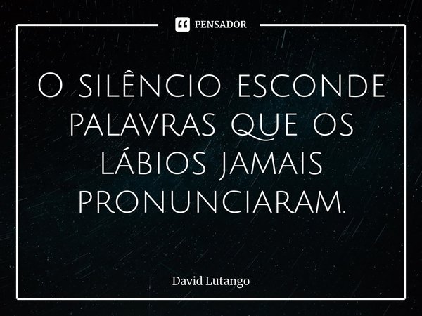 ⁠O silêncio esconde palavras que os lábios jamais pronunciaram.... Frase de David Lutango.