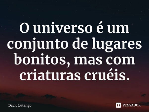 ⁠O universo é um conjunto de lugares bonitos, mas com criaturas cruéis.... Frase de David Lutango.