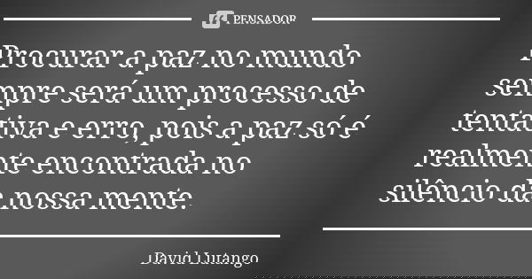 Procurar a paz no mundo sempre será um processo de tentativa e erro, pois a paz só é realmente encontrada no silêncio da nossa mente.... Frase de David Lutango.