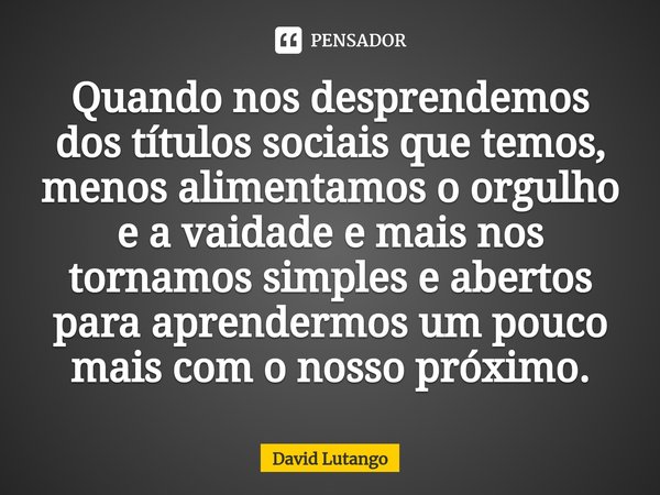 Quando nos desprendemos dos títulos sociais que temos, menos alimentamos o orgulho e a vaidade e mais nos tornamos simples e abertos para aprendermos um pouco m... Frase de David Lutango.